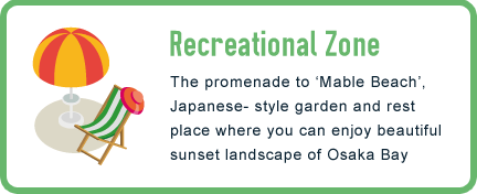 Recreational Zone/ The promenade to ‘Mable Beach’, Japanese- style garden and rest place where you can enjoy beautiful sunset landscape of Osaka Bay