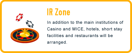 IR Zone / In addition to the main institutions of Casino and MICE, hotels, short stay facilities and restaurants will be arranged.