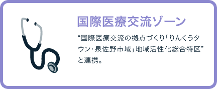 国際医療交流ゾーン / “国際医療交流の拠点づくり「りんくうタウン・泉佐野市域」地域活性化総合特区”と連携。