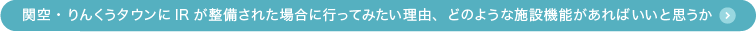 関空・りんくうタウンにIRが整備された場合に行ってみたい理由、どのような施設機能があれば良いと思うか